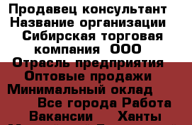 Продавец-консультант › Название организации ­ Сибирская торговая компания, ООО › Отрасль предприятия ­ Оптовые продажи › Минимальный оклад ­ 20 000 - Все города Работа » Вакансии   . Ханты-Мансийский,Белоярский г.